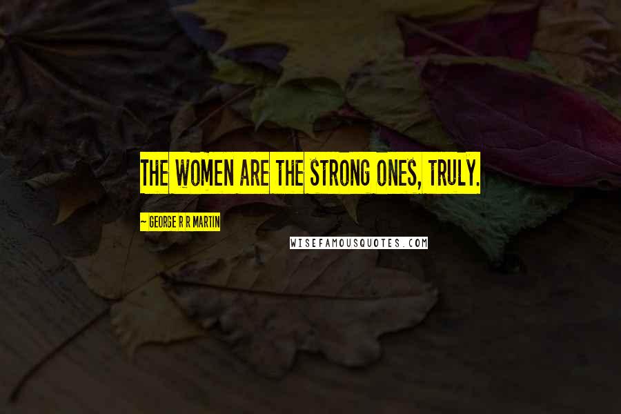George R R Martin Quotes: The women are the strong ones, truly.