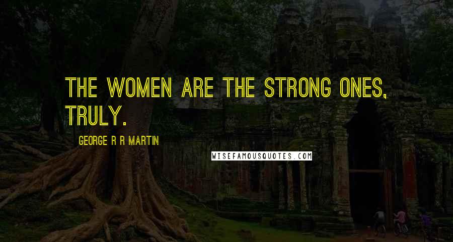 George R R Martin Quotes: The women are the strong ones, truly.
