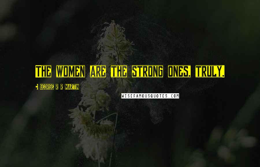 George R R Martin Quotes: The women are the strong ones, truly.