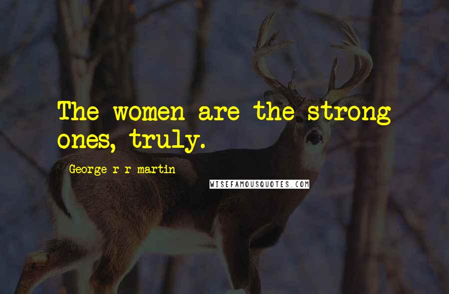 George R R Martin Quotes: The women are the strong ones, truly.