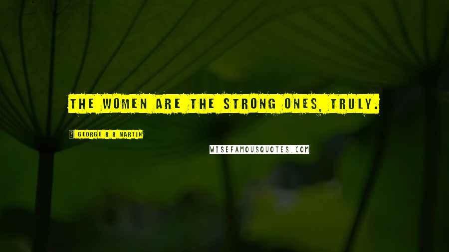 George R R Martin Quotes: The women are the strong ones, truly.