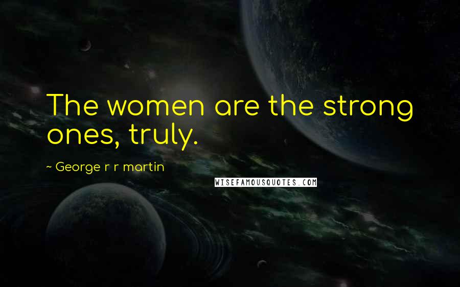 George R R Martin Quotes: The women are the strong ones, truly.