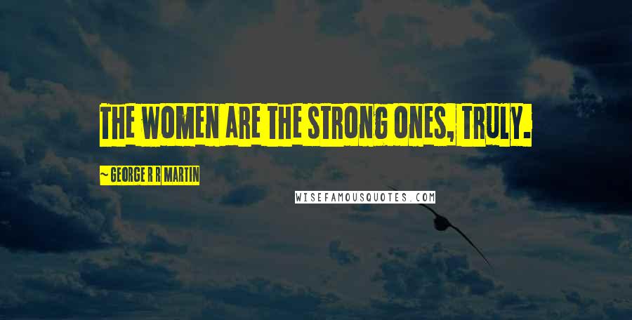 George R R Martin Quotes: The women are the strong ones, truly.