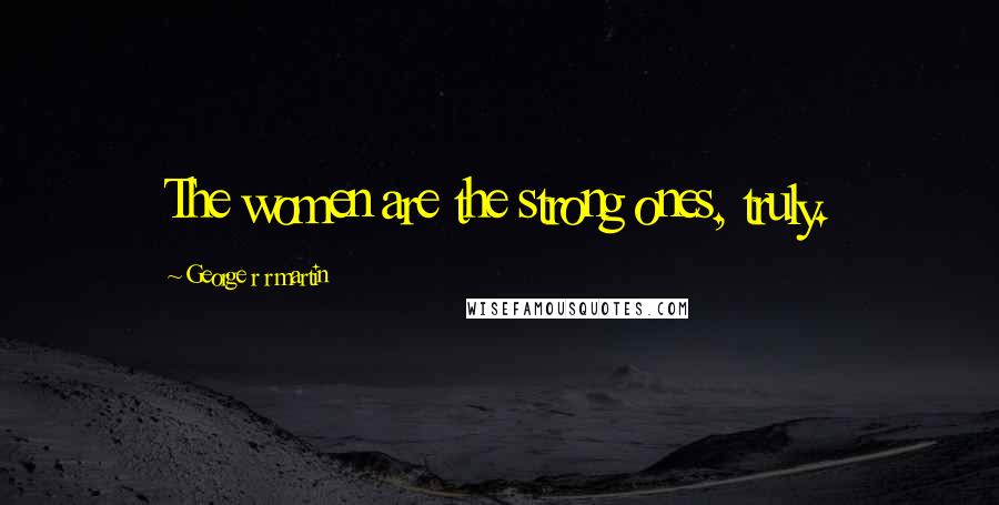 George R R Martin Quotes: The women are the strong ones, truly.