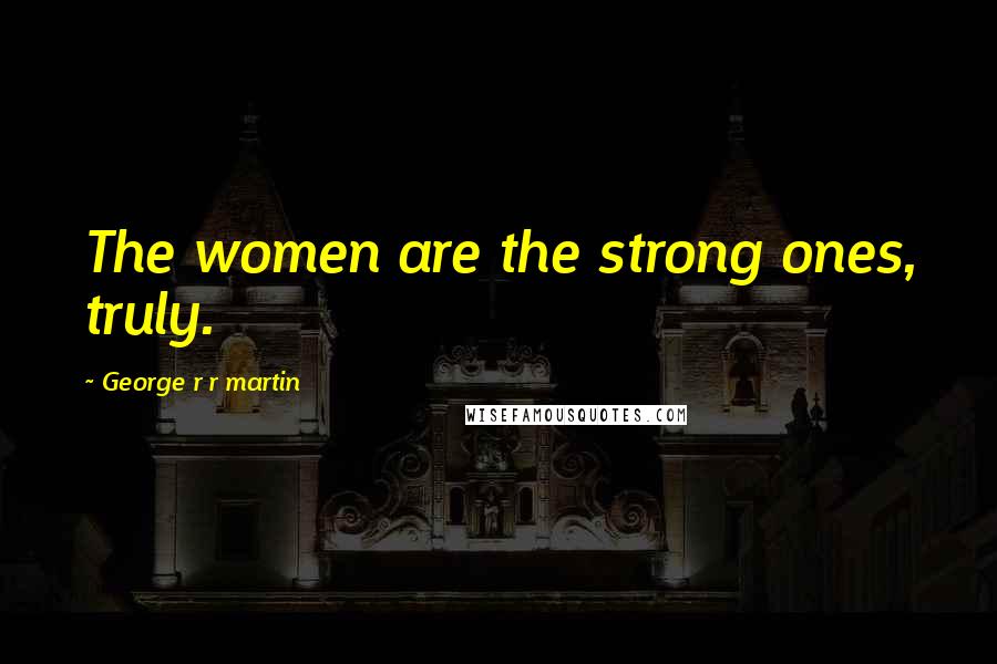George R R Martin Quotes: The women are the strong ones, truly.