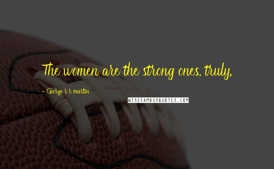 George R R Martin Quotes: The women are the strong ones, truly.