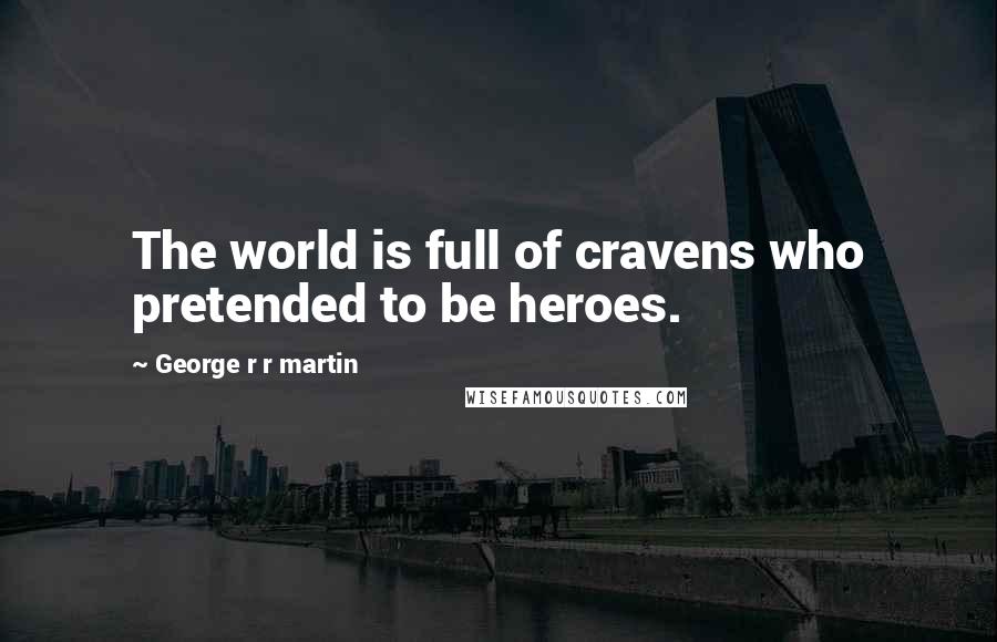 George R R Martin Quotes: The world is full of cravens who pretended to be heroes.