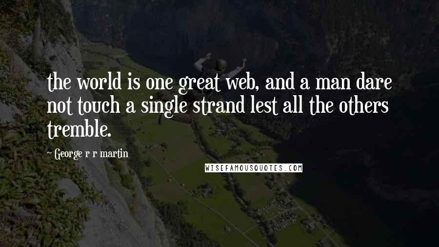 George R R Martin Quotes: the world is one great web, and a man dare not touch a single strand lest all the others tremble.