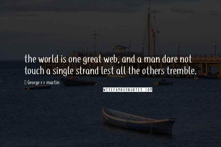 George R R Martin Quotes: the world is one great web, and a man dare not touch a single strand lest all the others tremble.