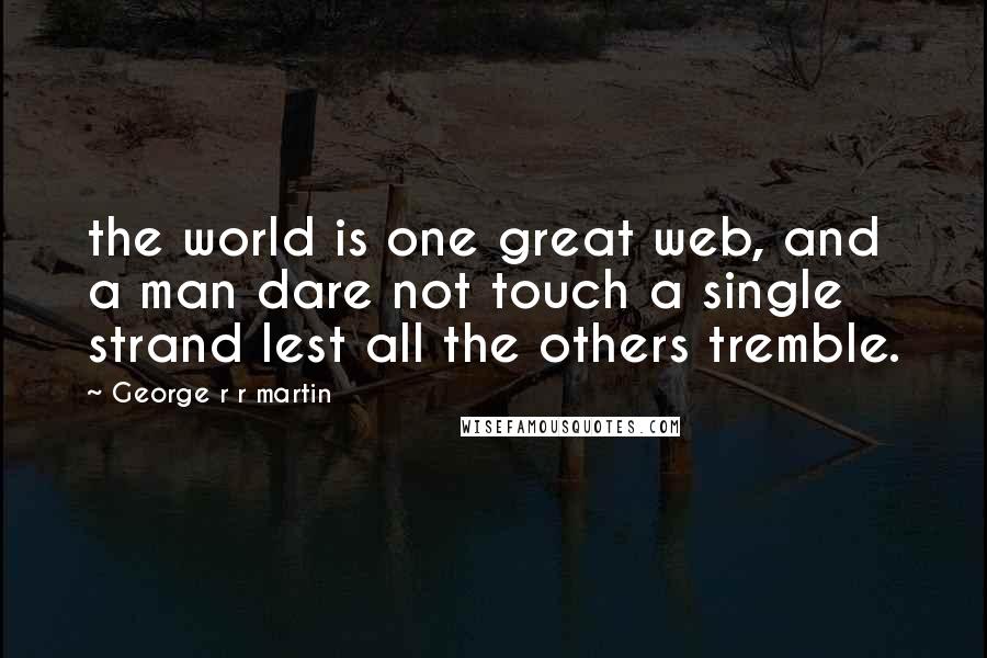 George R R Martin Quotes: the world is one great web, and a man dare not touch a single strand lest all the others tremble.