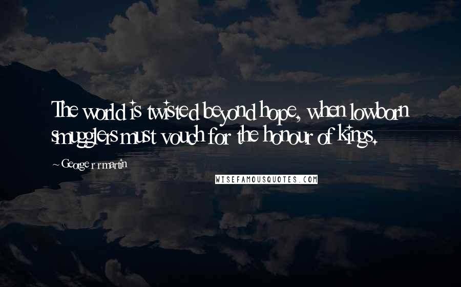 George R R Martin Quotes: The world is twisted beyond hope, when lowborn smugglers must vouch for the honour of kings.