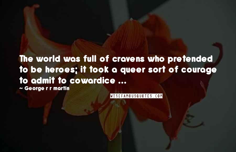 George R R Martin Quotes: The world was full of cravens who pretended to be heroes; it took a queer sort of courage to admit to cowardice ...