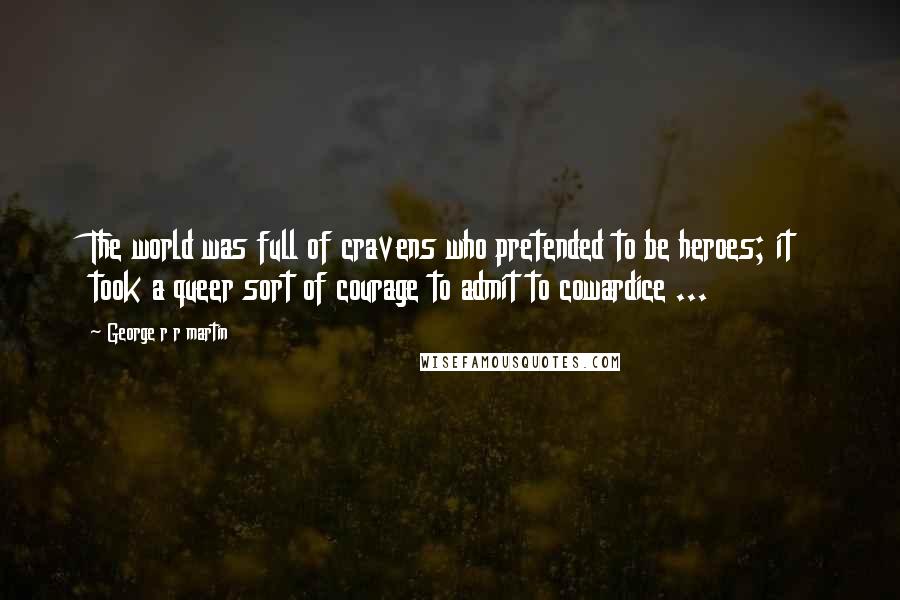 George R R Martin Quotes: The world was full of cravens who pretended to be heroes; it took a queer sort of courage to admit to cowardice ...