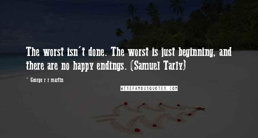 George R R Martin Quotes: The worst isn't done. The worst is just beginning, and there are no happy endings. (Samuel Tarly)