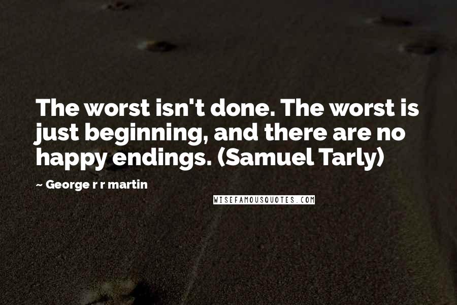 George R R Martin Quotes: The worst isn't done. The worst is just beginning, and there are no happy endings. (Samuel Tarly)