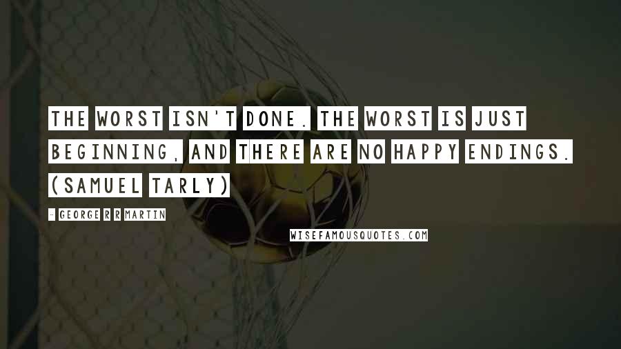 George R R Martin Quotes: The worst isn't done. The worst is just beginning, and there are no happy endings. (Samuel Tarly)