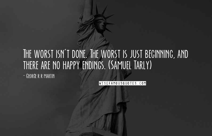 George R R Martin Quotes: The worst isn't done. The worst is just beginning, and there are no happy endings. (Samuel Tarly)