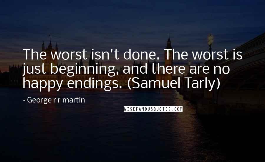 George R R Martin Quotes: The worst isn't done. The worst is just beginning, and there are no happy endings. (Samuel Tarly)