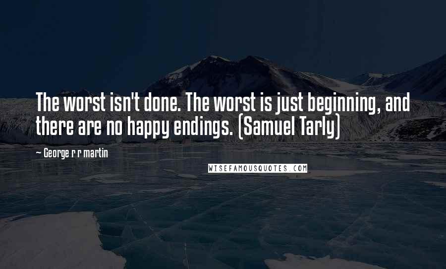 George R R Martin Quotes: The worst isn't done. The worst is just beginning, and there are no happy endings. (Samuel Tarly)