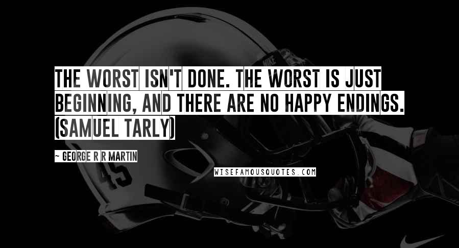 George R R Martin Quotes: The worst isn't done. The worst is just beginning, and there are no happy endings. (Samuel Tarly)