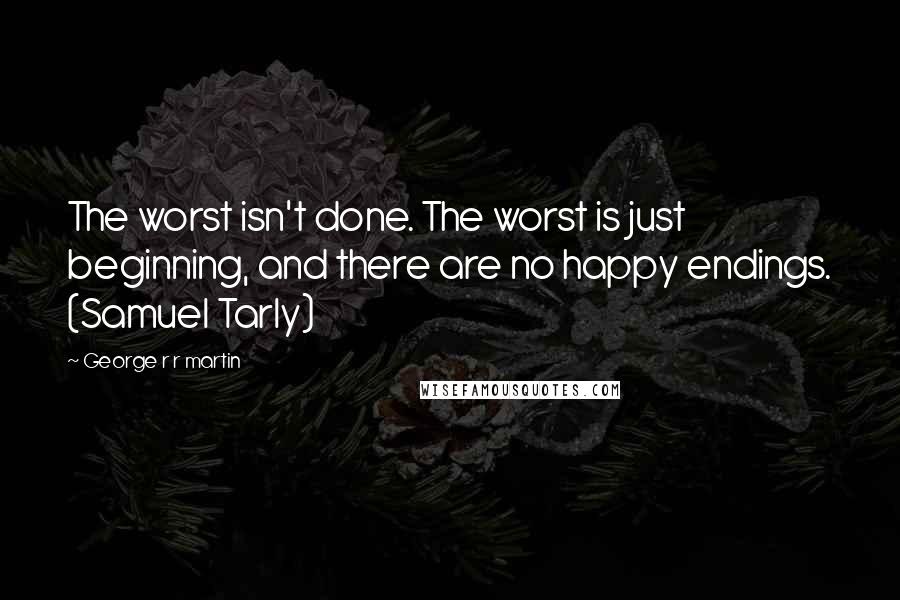 George R R Martin Quotes: The worst isn't done. The worst is just beginning, and there are no happy endings. (Samuel Tarly)