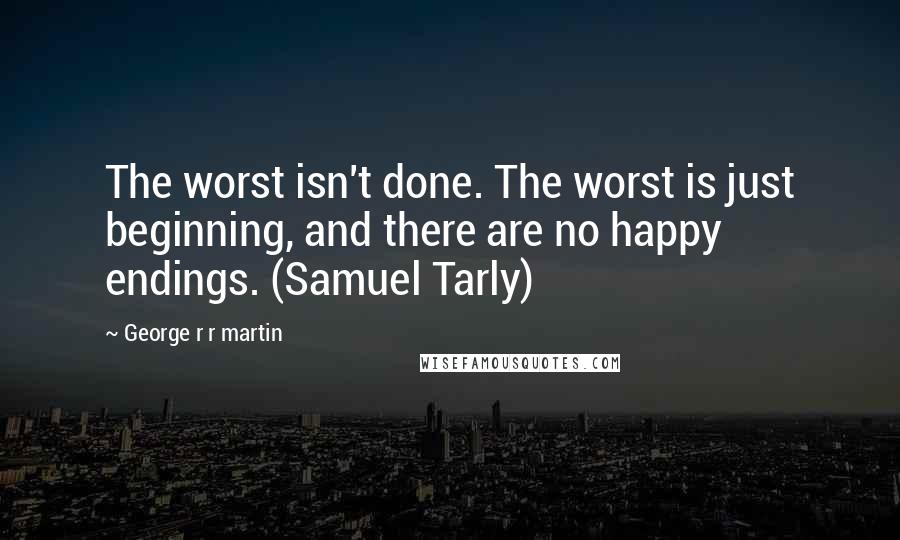 George R R Martin Quotes: The worst isn't done. The worst is just beginning, and there are no happy endings. (Samuel Tarly)