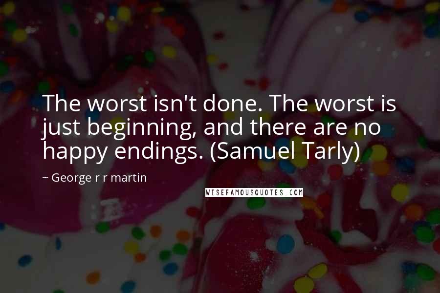 George R R Martin Quotes: The worst isn't done. The worst is just beginning, and there are no happy endings. (Samuel Tarly)