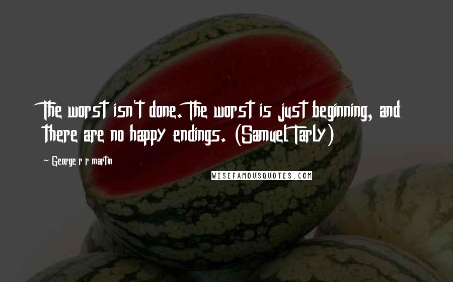 George R R Martin Quotes: The worst isn't done. The worst is just beginning, and there are no happy endings. (Samuel Tarly)