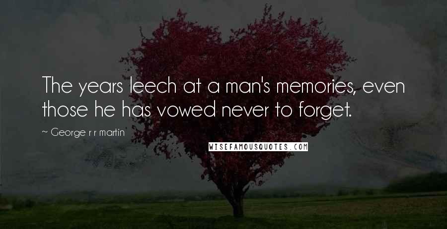 George R R Martin Quotes: The years leech at a man's memories, even those he has vowed never to forget.