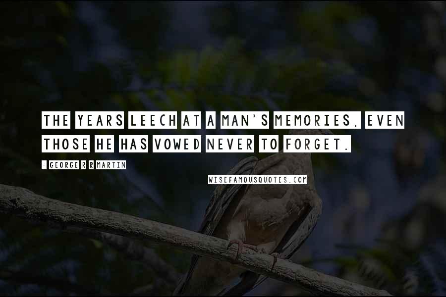 George R R Martin Quotes: The years leech at a man's memories, even those he has vowed never to forget.