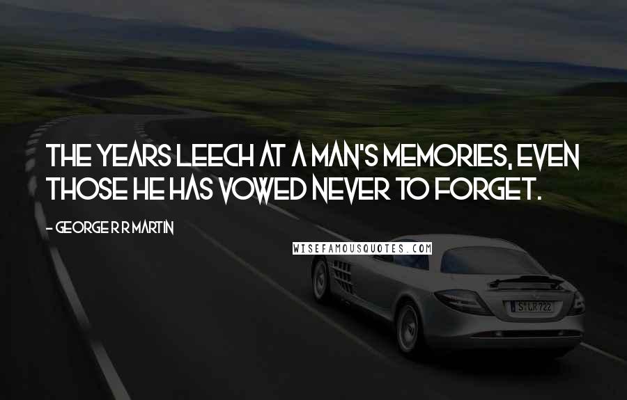 George R R Martin Quotes: The years leech at a man's memories, even those he has vowed never to forget.