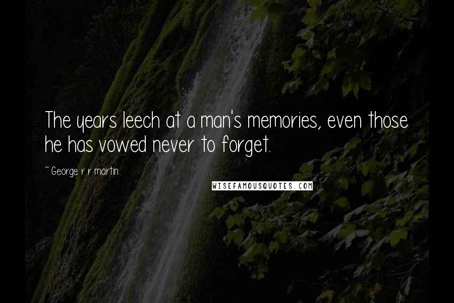 George R R Martin Quotes: The years leech at a man's memories, even those he has vowed never to forget.