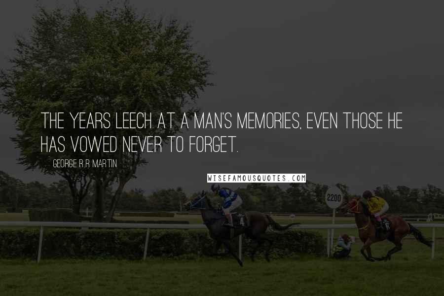 George R R Martin Quotes: The years leech at a man's memories, even those he has vowed never to forget.