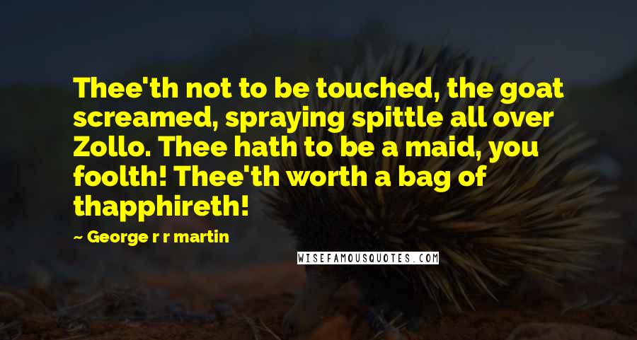 George R R Martin Quotes: Thee'th not to be touched, the goat screamed, spraying spittle all over Zollo. Thee hath to be a maid, you foolth! Thee'th worth a bag of thapphireth!