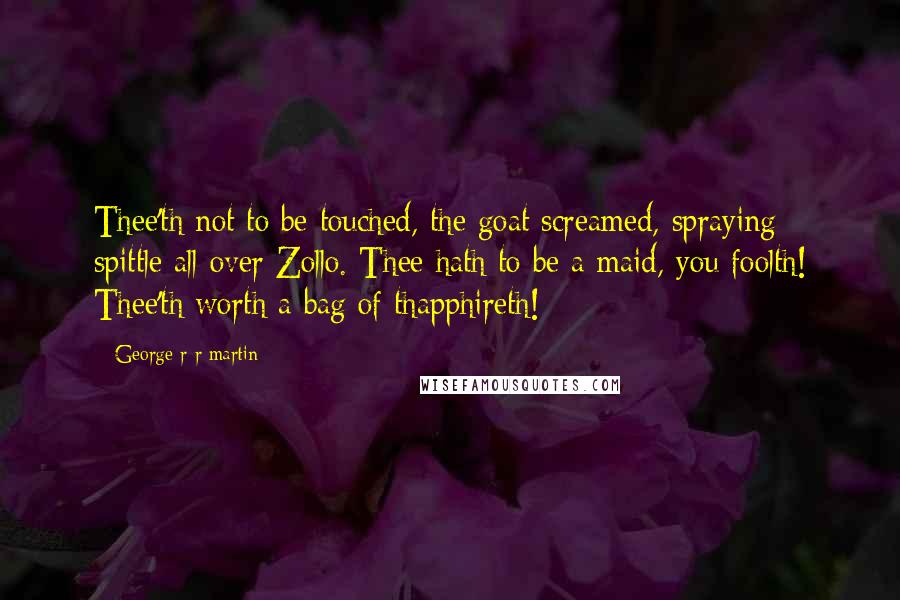 George R R Martin Quotes: Thee'th not to be touched, the goat screamed, spraying spittle all over Zollo. Thee hath to be a maid, you foolth! Thee'th worth a bag of thapphireth!