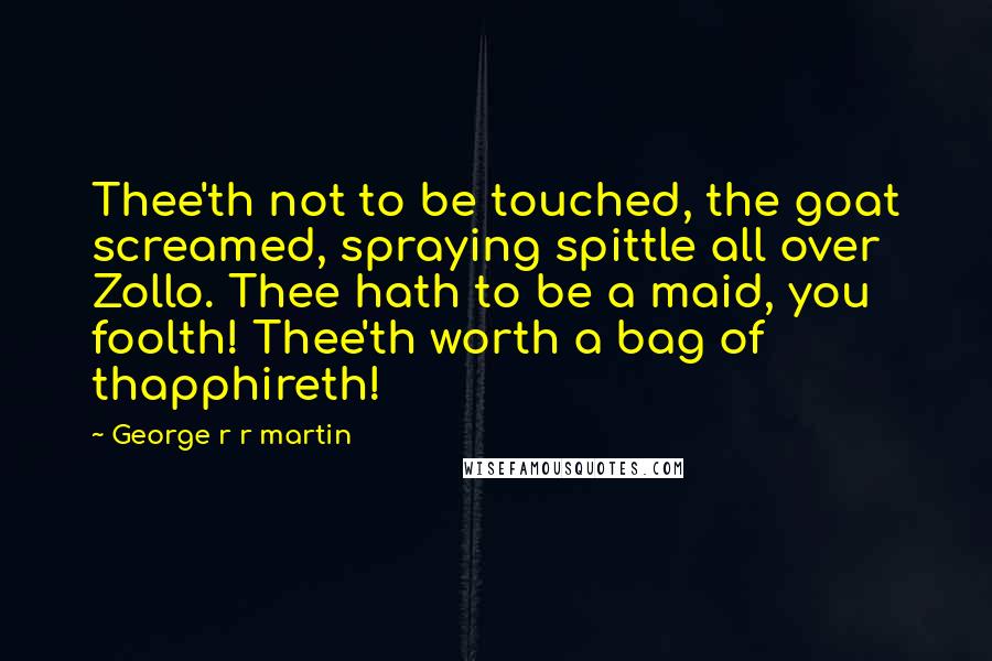 George R R Martin Quotes: Thee'th not to be touched, the goat screamed, spraying spittle all over Zollo. Thee hath to be a maid, you foolth! Thee'th worth a bag of thapphireth!