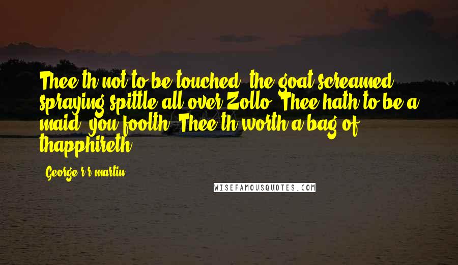 George R R Martin Quotes: Thee'th not to be touched, the goat screamed, spraying spittle all over Zollo. Thee hath to be a maid, you foolth! Thee'th worth a bag of thapphireth!