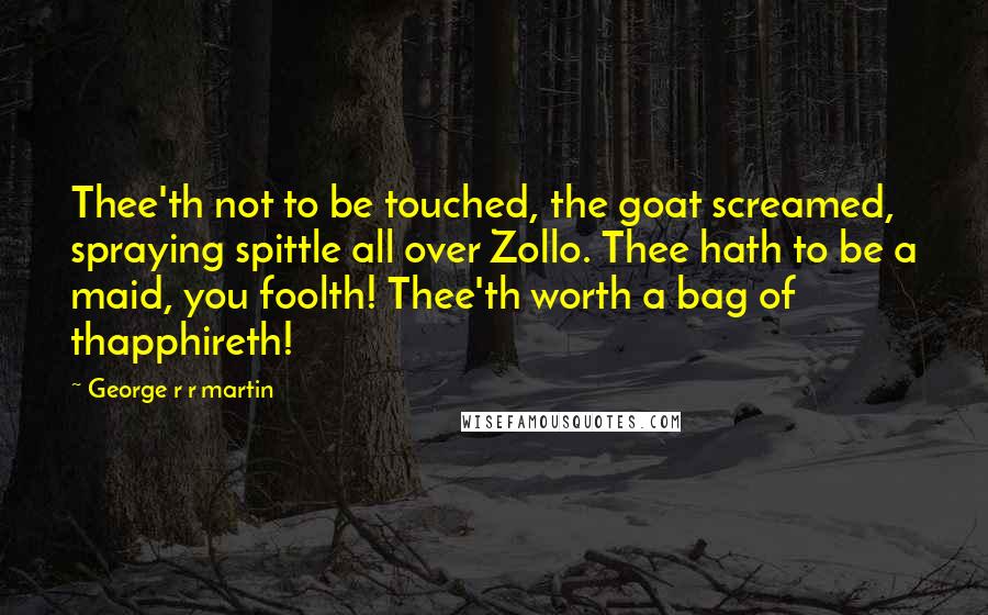 George R R Martin Quotes: Thee'th not to be touched, the goat screamed, spraying spittle all over Zollo. Thee hath to be a maid, you foolth! Thee'th worth a bag of thapphireth!