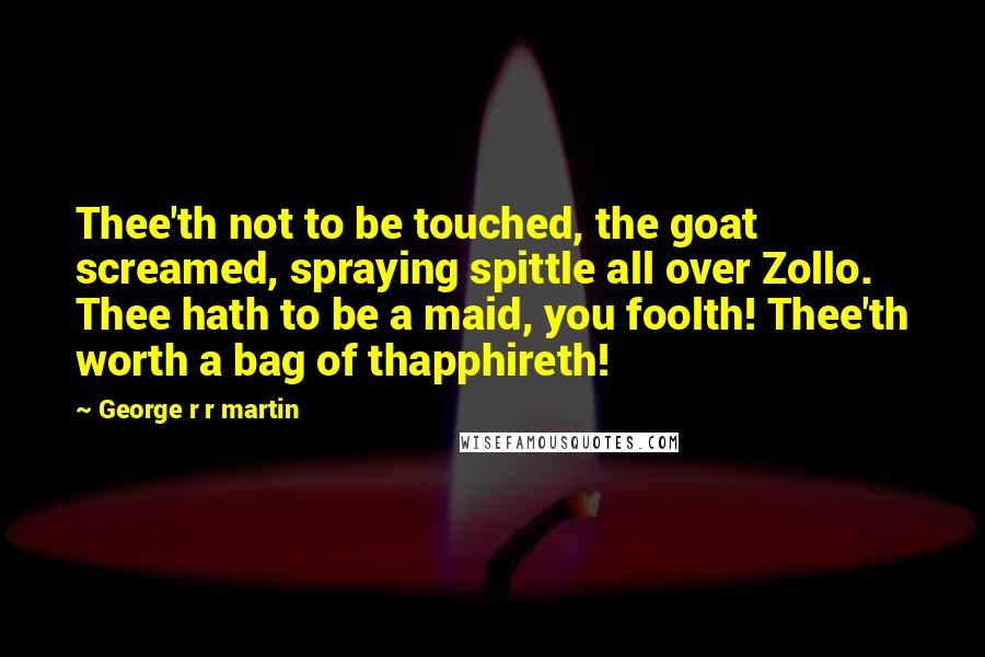 George R R Martin Quotes: Thee'th not to be touched, the goat screamed, spraying spittle all over Zollo. Thee hath to be a maid, you foolth! Thee'th worth a bag of thapphireth!