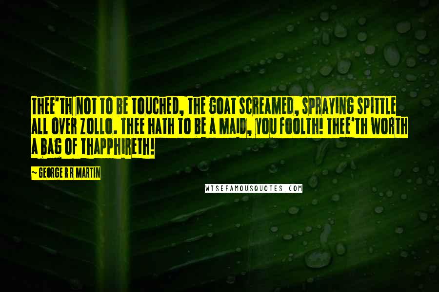 George R R Martin Quotes: Thee'th not to be touched, the goat screamed, spraying spittle all over Zollo. Thee hath to be a maid, you foolth! Thee'th worth a bag of thapphireth!