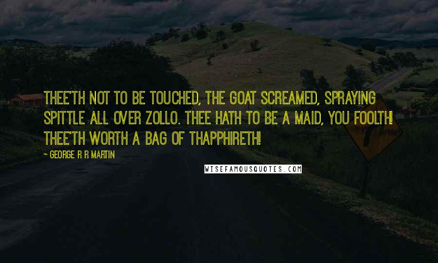 George R R Martin Quotes: Thee'th not to be touched, the goat screamed, spraying spittle all over Zollo. Thee hath to be a maid, you foolth! Thee'th worth a bag of thapphireth!