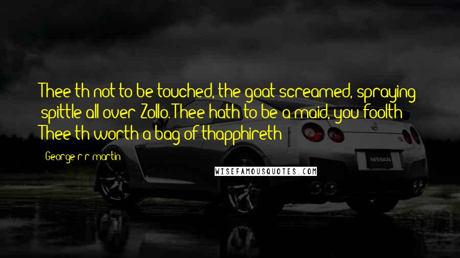 George R R Martin Quotes: Thee'th not to be touched, the goat screamed, spraying spittle all over Zollo. Thee hath to be a maid, you foolth! Thee'th worth a bag of thapphireth!