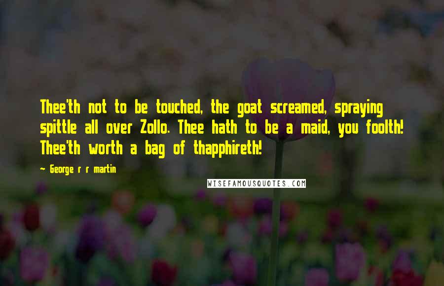 George R R Martin Quotes: Thee'th not to be touched, the goat screamed, spraying spittle all over Zollo. Thee hath to be a maid, you foolth! Thee'th worth a bag of thapphireth!