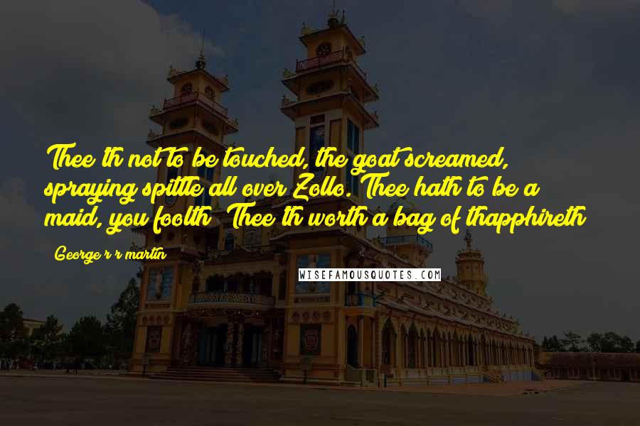 George R R Martin Quotes: Thee'th not to be touched, the goat screamed, spraying spittle all over Zollo. Thee hath to be a maid, you foolth! Thee'th worth a bag of thapphireth!