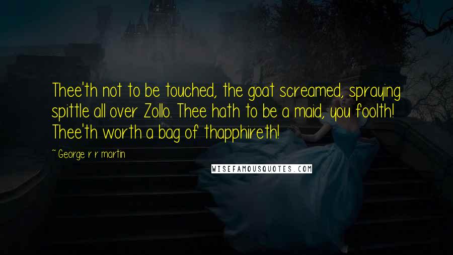 George R R Martin Quotes: Thee'th not to be touched, the goat screamed, spraying spittle all over Zollo. Thee hath to be a maid, you foolth! Thee'th worth a bag of thapphireth!