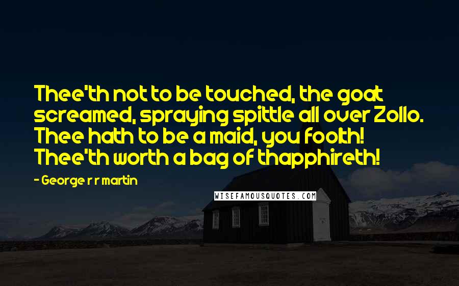 George R R Martin Quotes: Thee'th not to be touched, the goat screamed, spraying spittle all over Zollo. Thee hath to be a maid, you foolth! Thee'th worth a bag of thapphireth!