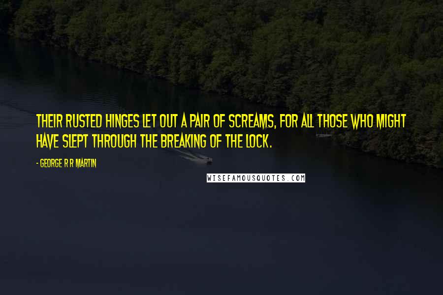 George R R Martin Quotes: Their rusted hinges let out a pair of screams, for all those who might have slept through the breaking of the lock.