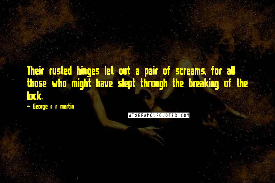 George R R Martin Quotes: Their rusted hinges let out a pair of screams, for all those who might have slept through the breaking of the lock.