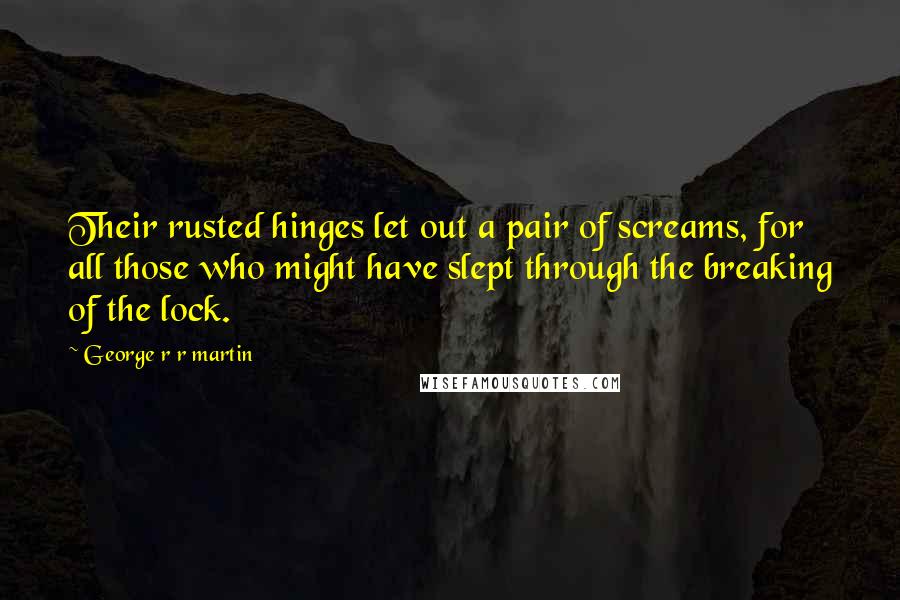 George R R Martin Quotes: Their rusted hinges let out a pair of screams, for all those who might have slept through the breaking of the lock.