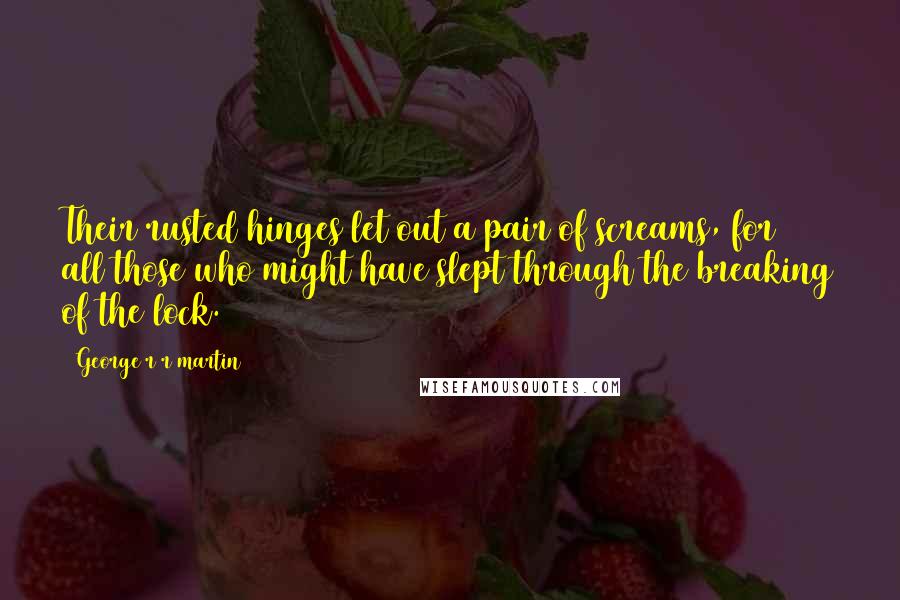 George R R Martin Quotes: Their rusted hinges let out a pair of screams, for all those who might have slept through the breaking of the lock.